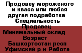 Продовеу мороженого и кваса,или любая другая подработка. › Специальность ­ Продавец. › Минимальный оклад ­ 400 › Возраст ­ 14 - Башкортостан респ., Уфимский р-н Работа » Резюме   